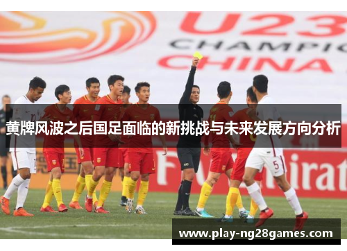 黄牌风波之后国足面临的新挑战与未来发展方向分析