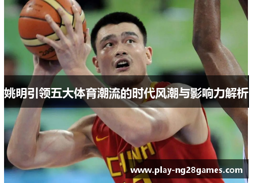 姚明引领五大体育潮流的时代风潮与影响力解析
